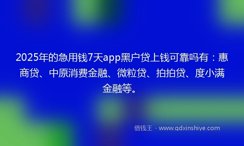 2025年的急用钱7天app黑户贷上钱可靠吗有：惠商贷、中原消费金融、微粒贷、拍拍贷、度小满金融等。