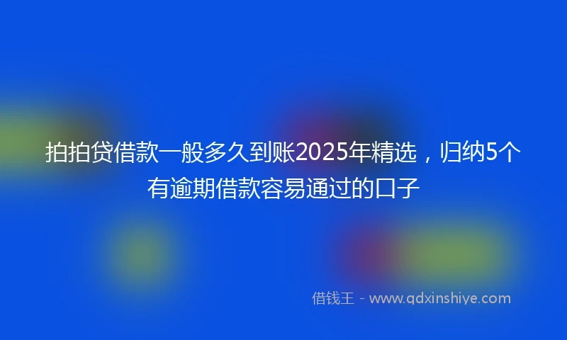 拍拍贷借款一般多久到账2025年精选，归纳5个有逾期借款容易通过的口子