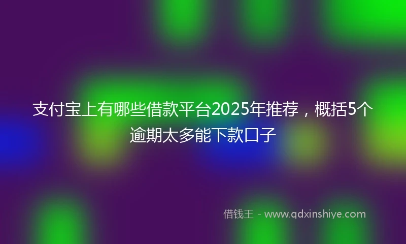 支付宝上有哪些借款平台2025年推荐，概括5个逾期太多能下款口子