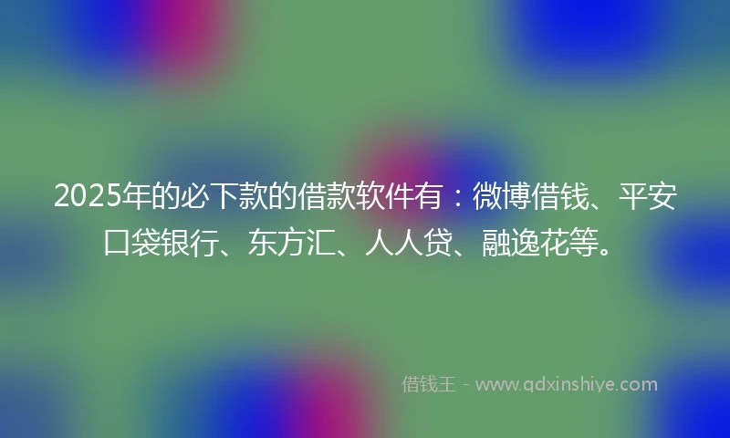 2025年的必下款的借款软件有：微博借钱、平安口袋银行、东方汇、人人贷、融逸花等。