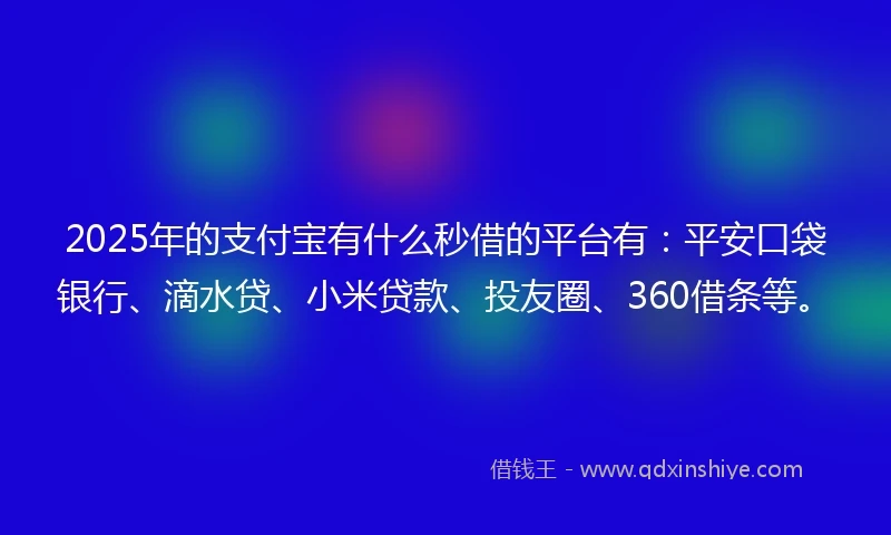 2025年的支付宝有什么秒借的平台有：平安口袋银行、滴水贷、小米贷款、投友圈、360借条等。