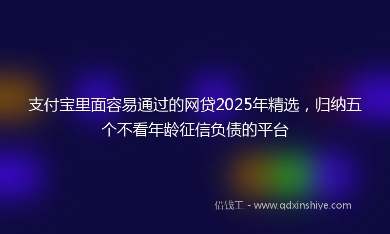 支付宝里面容易通过的网贷2025年精选，归纳五个不看年龄征信负债的平台