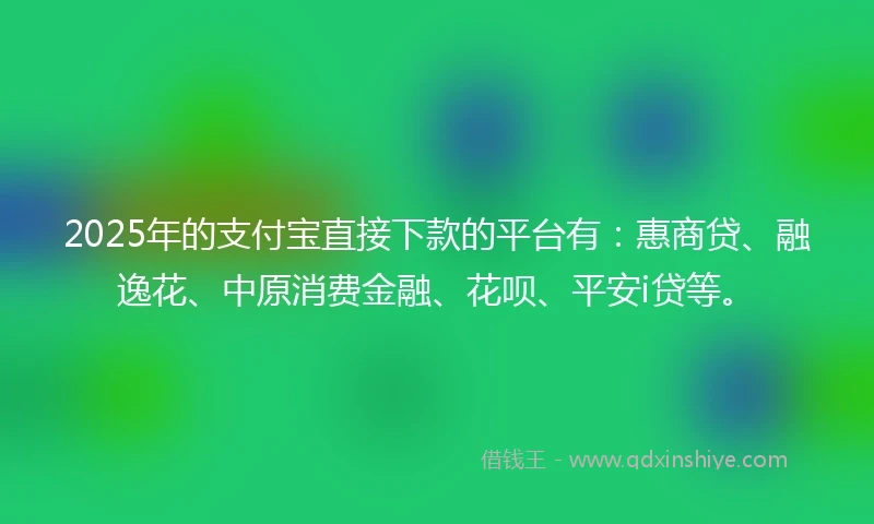 2025年的支付宝直接下款的平台有：惠商贷、融逸花、中原消费金融、花呗、平安i贷等。