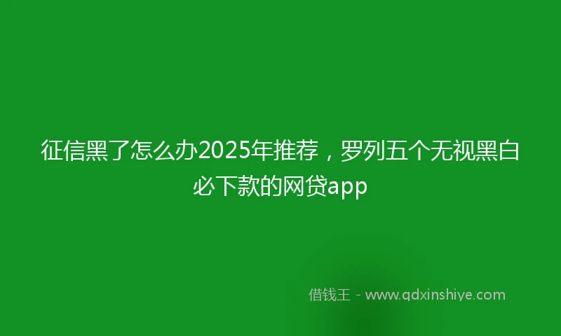 征信黑了怎么办2025年推荐，罗列五个无视黑白必下款的网贷app