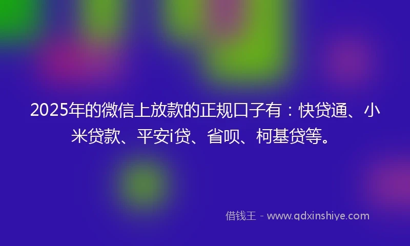 2025年的微信上放款的正规口子有：快贷通、小米贷款、平安i贷、省呗、柯基贷等。