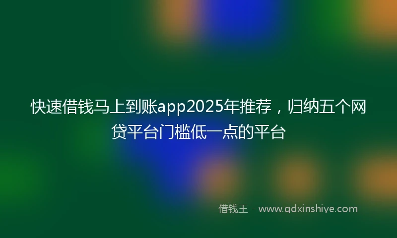 快速借钱马上到账app2025年推荐，归纳五个网贷平台门槛低一点的平台