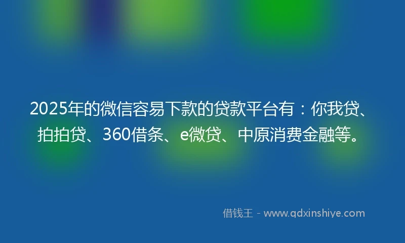 2025年的微信容易下款的贷款平台有：你我贷、拍拍贷、360借条、e微贷、中原消费金融等。