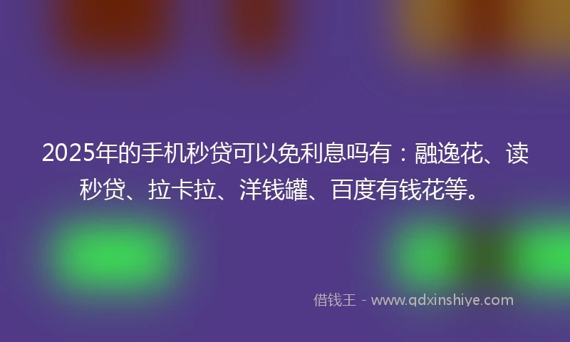 2025年的手机秒贷可以免利息吗有：融逸花、读秒贷、拉卡拉、洋钱罐、百度有钱花等。