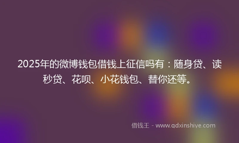 2025年的微博钱包借钱上征信吗有：随身贷、读秒贷、花呗、小花钱包、替你还等。