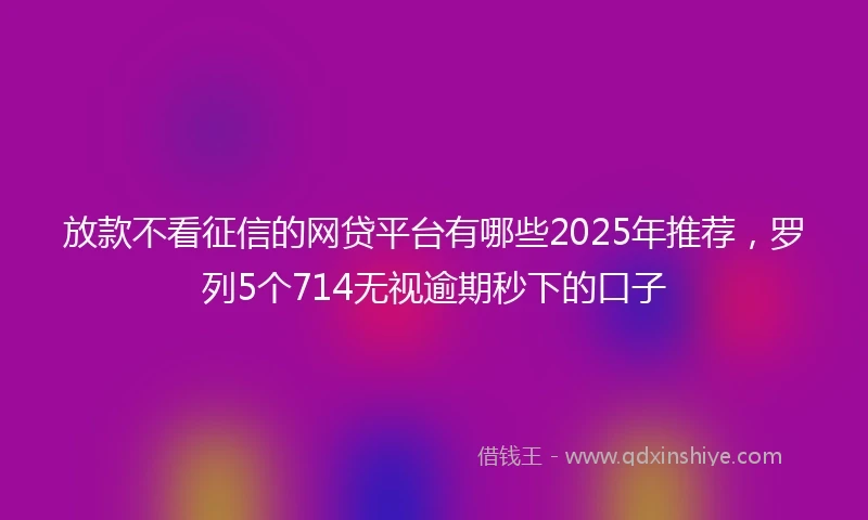放款不看征信的网贷平台有哪些2025年推荐，罗列5个714无视逾期秒下的口子