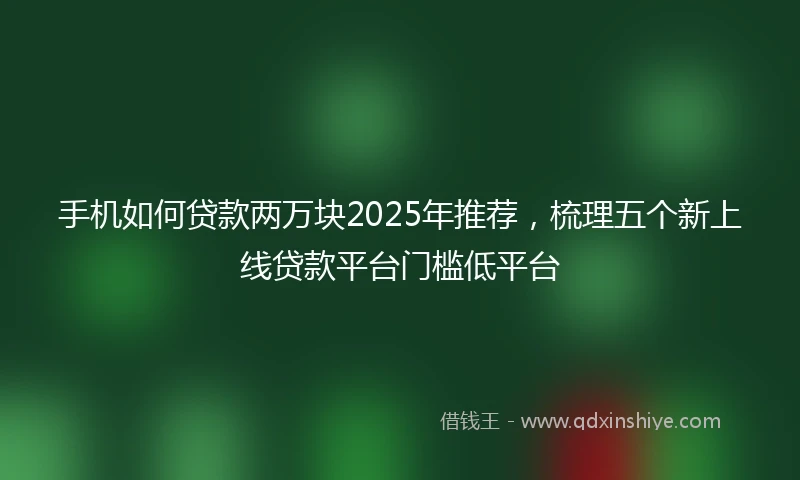 手机如何贷款两万块2025年推荐，梳理五个新上线贷款平台门槛低平台