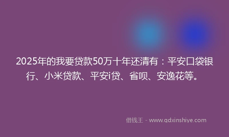 2025年的我要贷款50万十年还清有：平安口袋银行、小米贷款、平安i贷、省呗、安逸花等。
