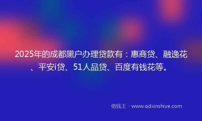 2025年的成都黑户办理贷款有：惠商贷、融逸花、平安i贷、51人品贷、百度有钱花等。