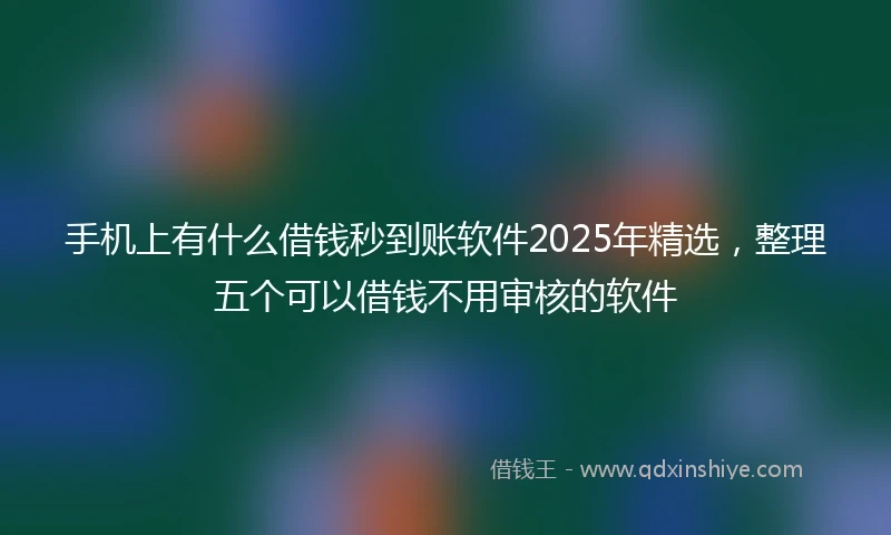 手机上有什么借钱秒到账软件2025年精选，整理五个可以借钱不用审核的软件