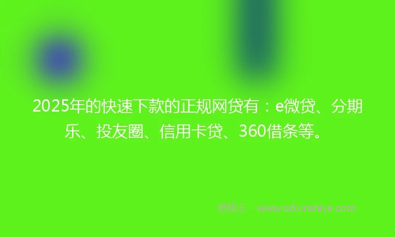 2025年的快速下款的正规网贷有：e微贷、分期乐、投友圈、信用卡贷、360借条等。