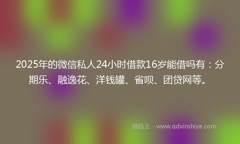2025年的微信私人24小时借款16岁能借吗有：分期乐、融逸花、洋钱罐、省呗、团贷网等。