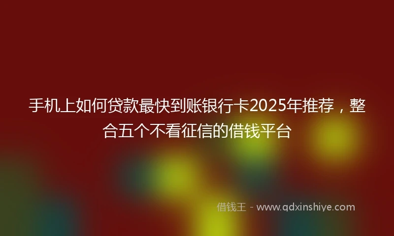 手机上如何贷款最快到账银行卡2025年推荐，整合五个不看征信的借钱平台