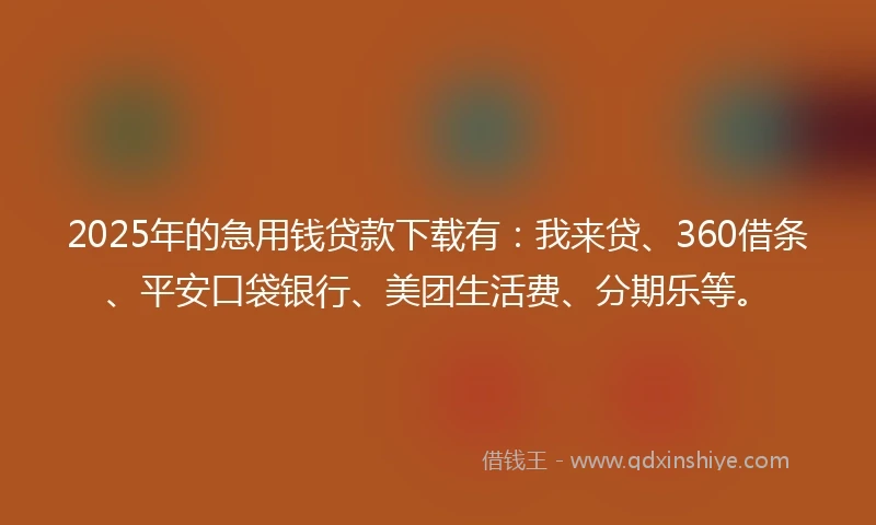 2025年的急用钱贷款下载有：我来贷、360借条、平安口袋银行、美团生活费、分期乐等。