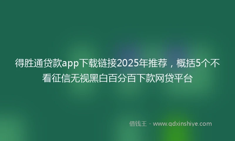 得胜通贷款app下载链接2025年推荐，概括5个不看征信无视黑白百分百下款网贷平台
