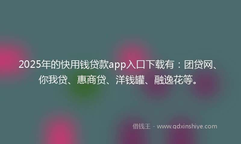 2025年的快用钱贷款app入口下载有：团贷网、你我贷、惠商贷、洋钱罐、融逸花等。