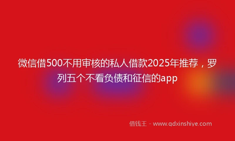 微信借500不用审核的私人借款2025年推荐,罗列五个不看负债和征信的app