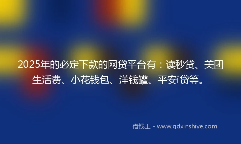 2025年的必定下款的网贷平台有：读秒贷、美团生活费、小花钱包、洋钱罐、平安i贷等。