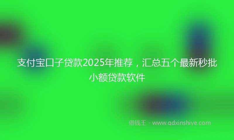 支付宝口子贷款2025年推荐，汇总五个最新秒批小额贷款软件