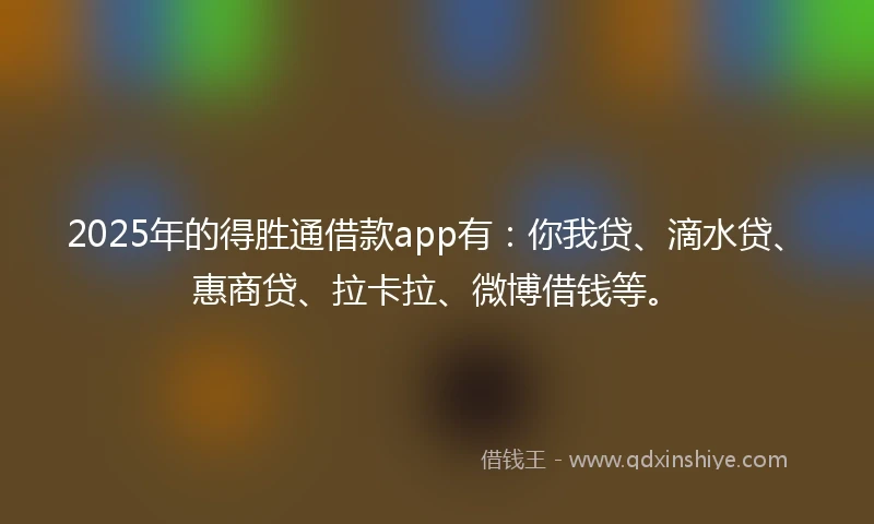 2025年的得胜通借款app有：你我贷、滴水贷、惠商贷、拉卡拉、微博借钱等。