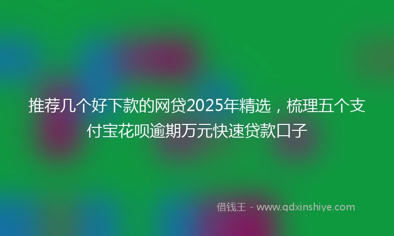 推荐几个好下款的网贷2025年精选，梳理五个支付宝花呗逾期万元快速贷款口子