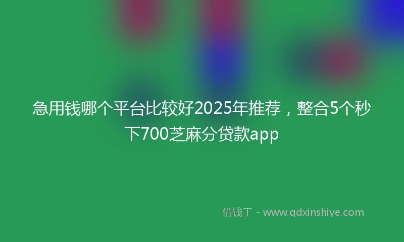 急用钱哪个平台比较好2025年推荐，整合5个秒下700芝麻分贷款app