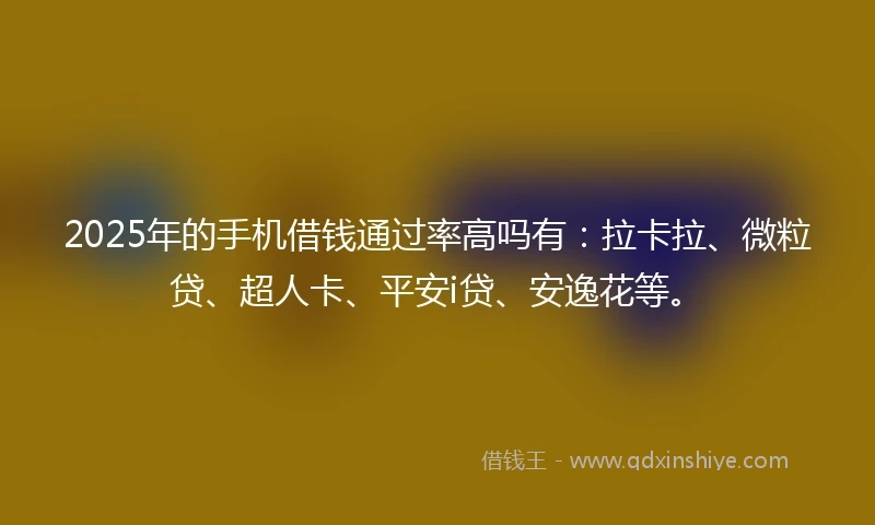 2025年的手机借钱通过率高吗有：拉卡拉、微粒贷、超人卡、平安i贷、安逸花等。
