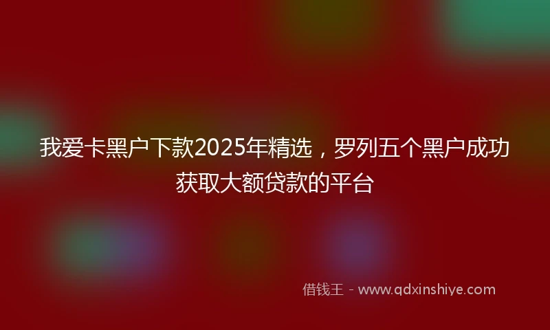 我爱卡黑户下款2025年精选，罗列五个黑户成功获取大额贷款的平台