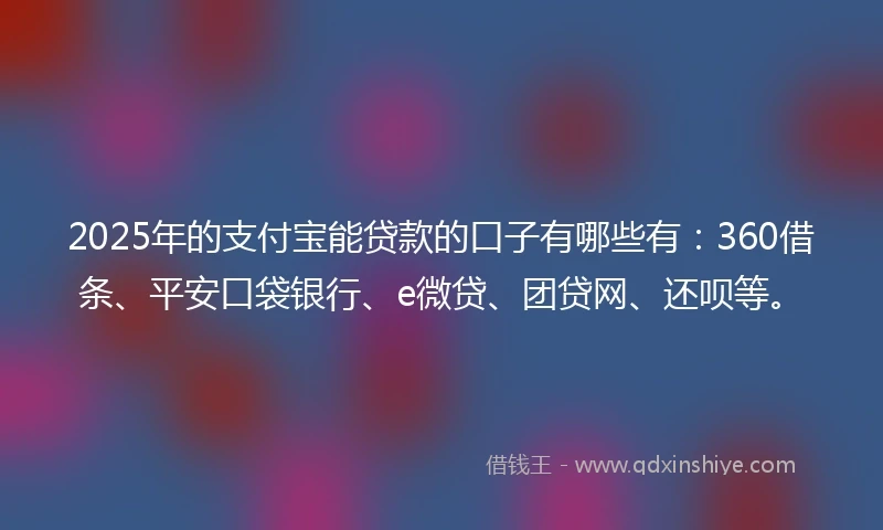2025年的支付宝能贷款的口子有哪些有：360借条、平安口袋银行、e微贷、团贷网、还呗等。
