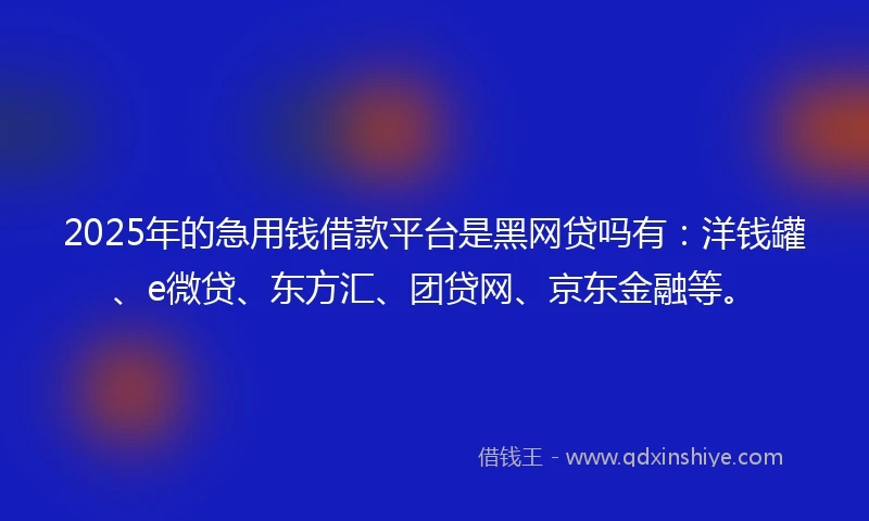 2025年的急用钱借款平台是黑网贷吗有：洋钱罐、e微贷、东方汇、团贷网、京东金融等。