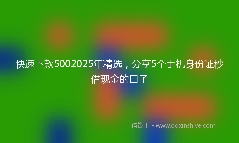 快速下款5002025年精选，分享5个手机身份证秒借现金的口子