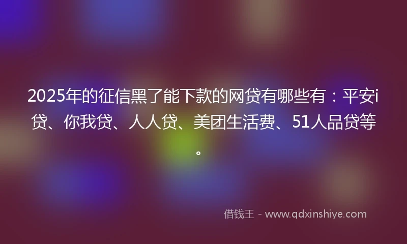 2025年的征信黑了能下款的网贷有哪些有：平安i贷、你我贷、人人贷、美团生活费、51人品贷等。
