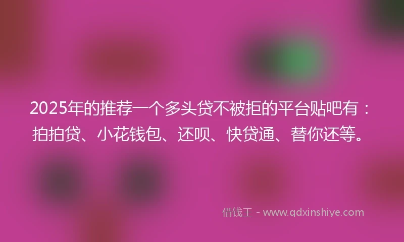 2025年的推荐一个多头贷不被拒的平台贴吧有：拍拍贷、小花钱包、还呗、快贷通、替你还等。