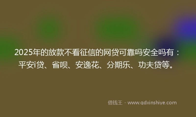 2025年的放款不看征信的网贷可靠吗安全吗有：平安i贷、省呗、安逸花、分期乐、功夫贷等。
