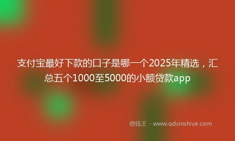 支付宝最好下款的口子是哪一个2025年精选，汇总五个1000至5000的小额贷款app