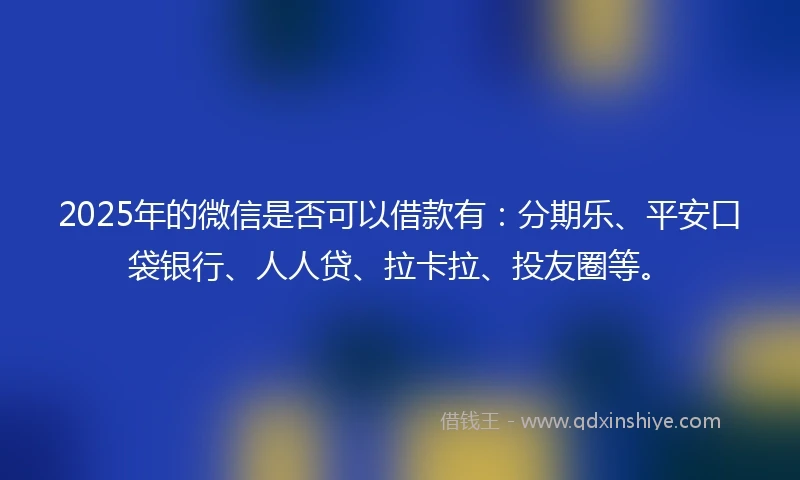 2025年的微信是否可以借款有:分期乐、平安口袋银行、人人贷、拉卡拉、投友圈等。