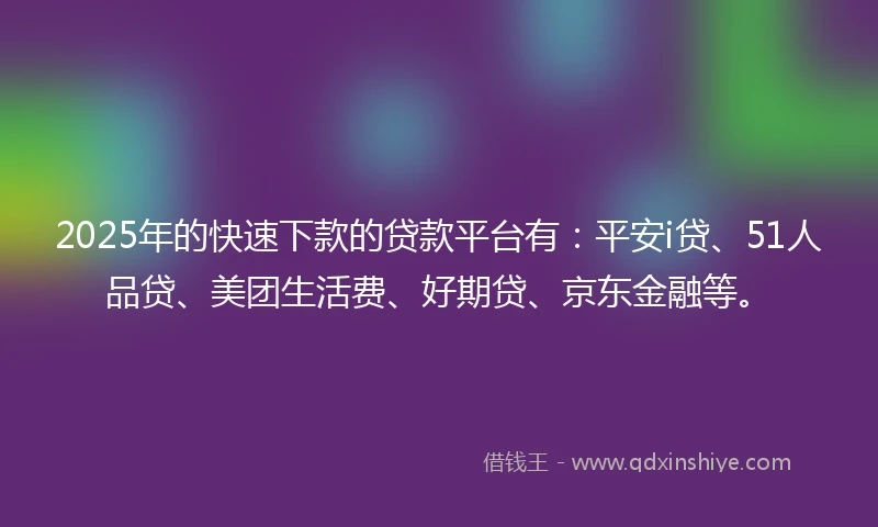 2025年的快速下款的贷款平台有：平安i贷、51人品贷、美团生活费、好期贷、京东金融等。