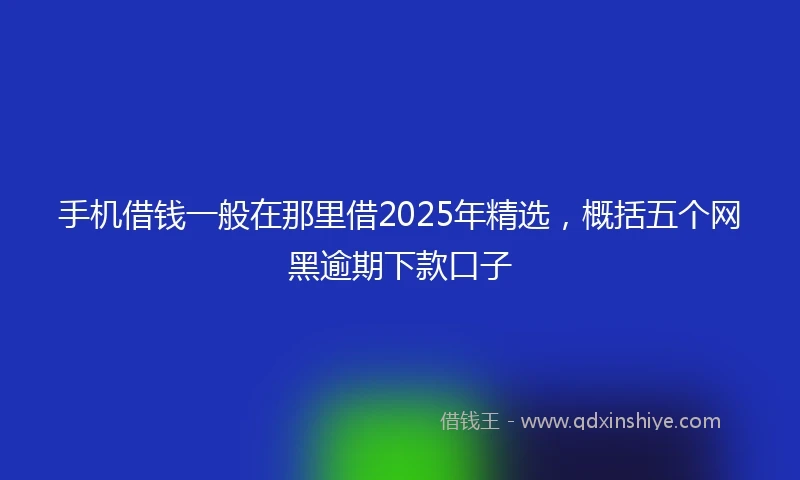 手机借钱一般在那里借2025年精选，概括五个网黑逾期下款口子
