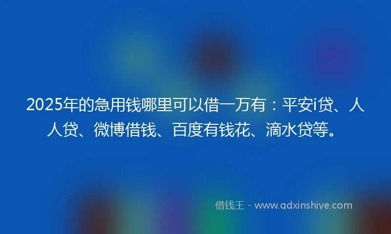 2025年的急用钱哪里可以借一万有：平安i贷、人人贷、微博借钱、百度有钱花、滴水贷等。
