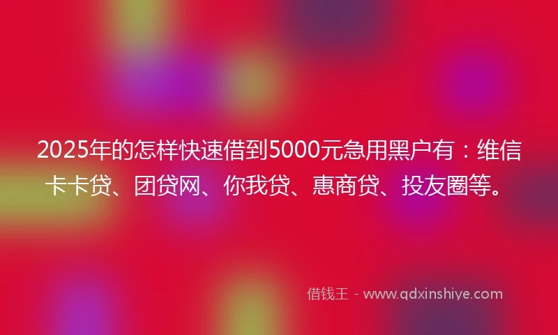 2025年的怎样快速借到5000元急用黑户有：维信卡卡贷、团贷网、你我贷、惠商贷、投友圈等。