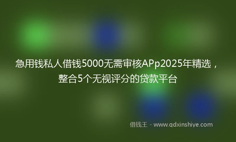急用钱私人借钱5000无需审核APp2025年精选，整合5个无视评分的贷款平台