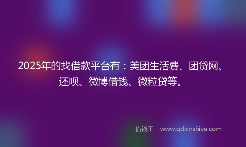 2025年的找借款平台有：美团生活费、团贷网、还呗、微博借钱、微粒贷等。