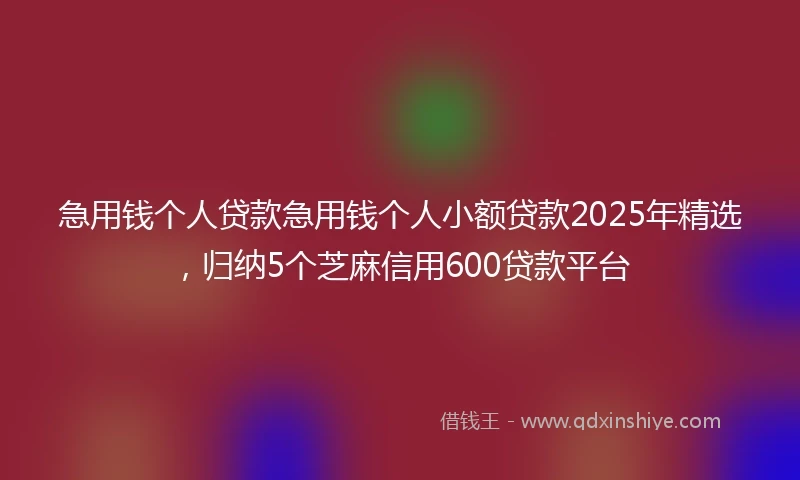 急用钱个人贷款急用钱个人小额贷款2025年精选，归纳5个芝麻信用600贷款平台
