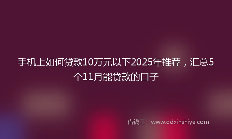 手机上如何贷款10万元以下2025年推荐，汇总5个11月能贷款的口子