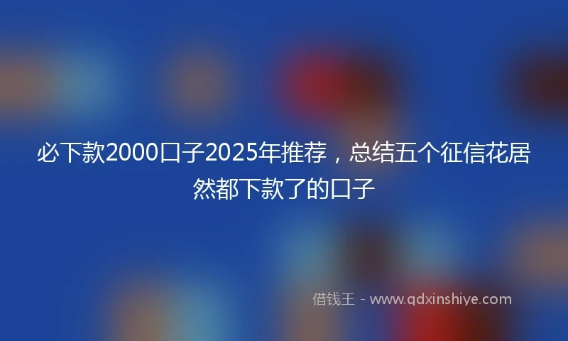 必下款2000口子2025年推荐，总结五个征信花居然都下款了的口子
