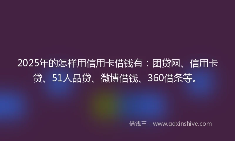 2025年的怎样用信用卡借钱有：团贷网、信用卡贷、51人品贷、微博借钱、360借条等。